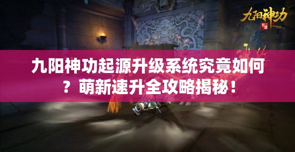 九阳神功起源升级系统究竟如何？萌新速升全攻略揭秘！