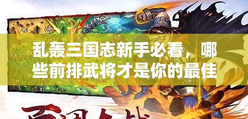 乱轰三国志新手必看，哪些前排武将才是你的最佳推荐选择？