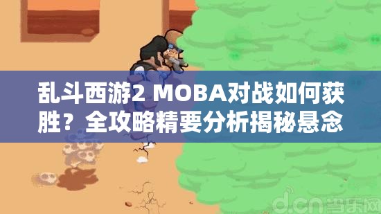 乱斗西游2 MOBA对战如何获胜？全攻略精要分析揭秘悬念！