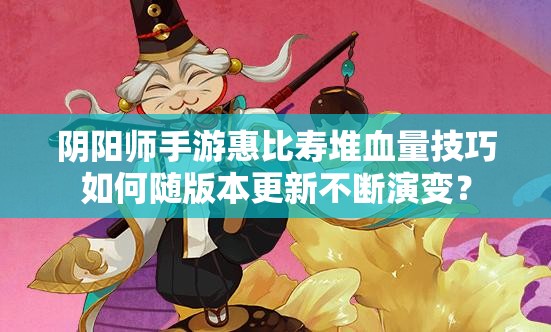 阴阳师手游惠比寿堆血量技巧如何随版本更新不断演变？