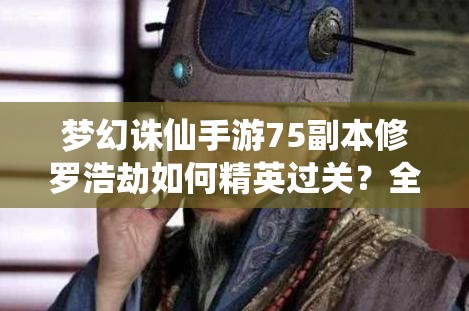 梦幻诛仙手游75副本修罗浩劫如何精英过关？全面解析攻略来袭！