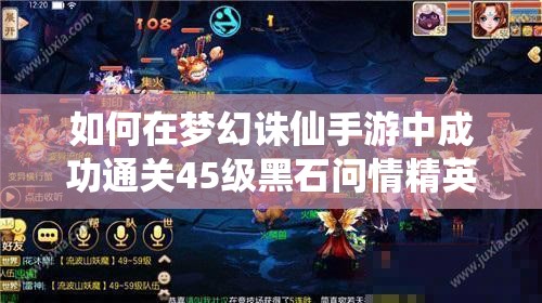 如何在梦幻诛仙手游中成功通关45级黑石问情精英副本，技巧揭秘？