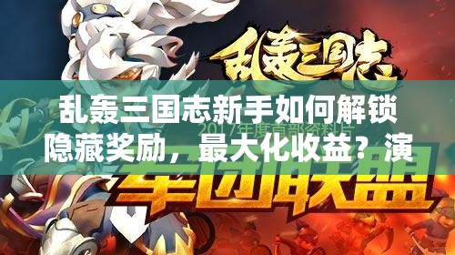 乱轰三国志新手如何解锁隐藏奖励，最大化收益？演变史专题揭秘