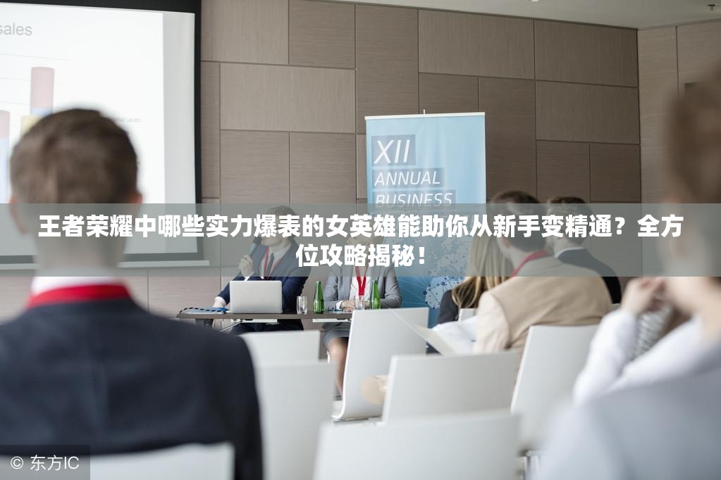 王者荣耀中哪些实力爆表的女英雄能助你从新手变精通？全方位攻略揭秘！