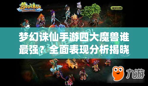 梦幻诛仙手游四大魔兽谁最强？全面表现分析揭晓悬念！