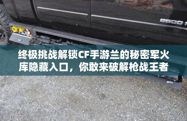 终极挑战解锁CF手游兰的秘密军火库隐藏入口，你敢来破解枪战王者专属武器库终极密码吗？