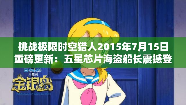 挑战极限时空猎人2015年7月15日重磅更新：五星芯片海盗船长震撼登场，你准备好迎接新挑战了吗？