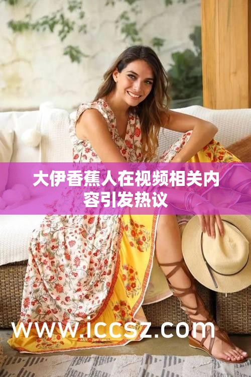 大伊香蕉人在视频相关内容引发热议