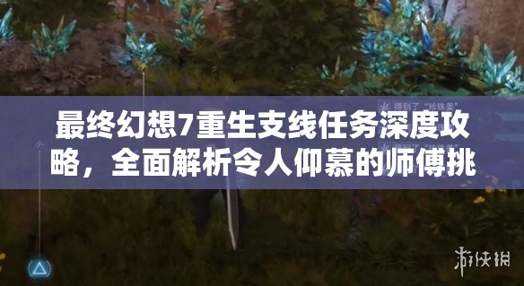 最终幻想7重生支线任务深度攻略，全面解析令人仰慕的师傅挑战与技巧