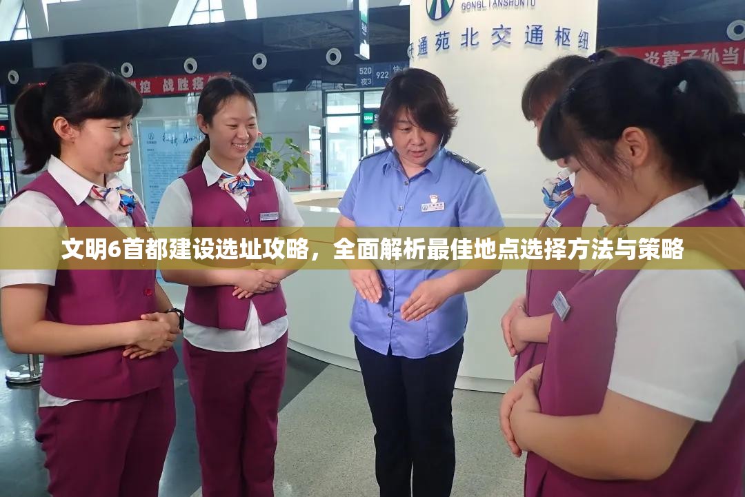 文明6首都建设选址攻略，全面解析最佳地点选择方法与策略