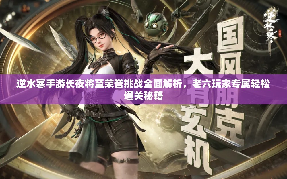 逆水寒手游长夜将至荣誉挑战全面解析,老六玩家专属轻松通关秘籍 逆水寒手游长夜将至荣誉挑战全面解析,老六玩家专属轻松通关秘籍