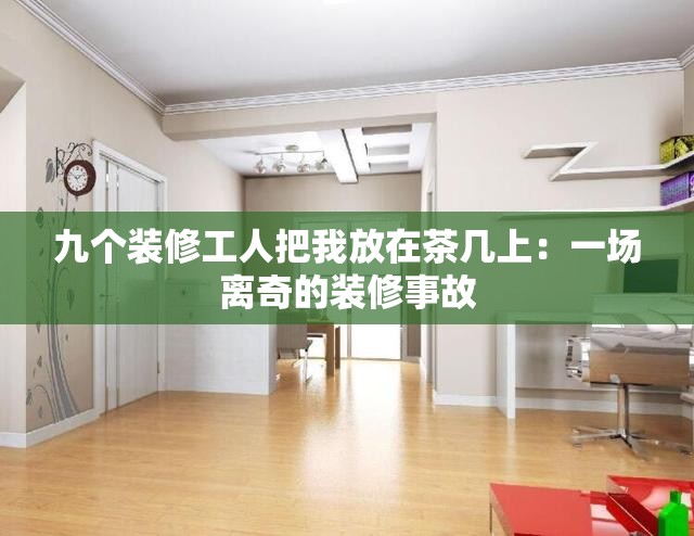 九个装修工人把我放在茶几上：一场离奇的装修事故