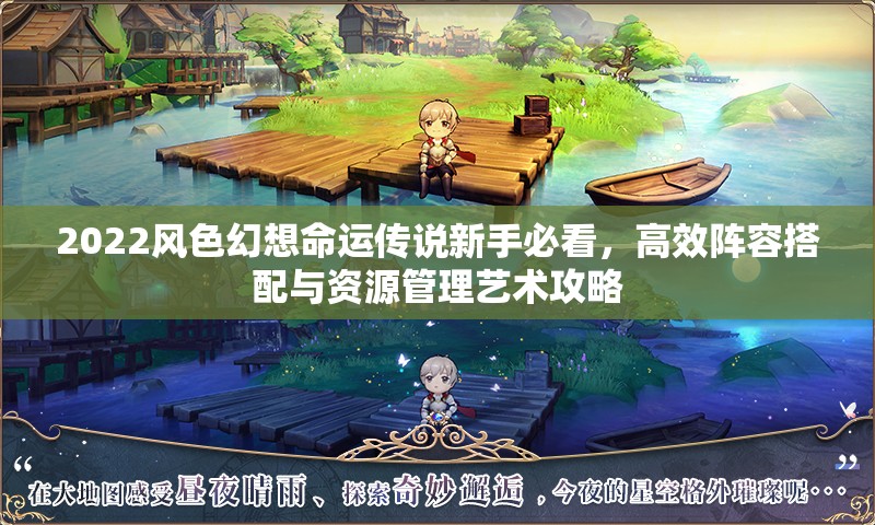 2022风色幻想命运传说新手必看，高效阵容搭配与资源管理艺术攻略